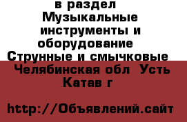  в раздел : Музыкальные инструменты и оборудование » Струнные и смычковые . Челябинская обл.,Усть-Катав г.
